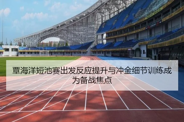 覃海洋短池赛出发反应提升与冲金细节训练成为备战焦点 - BSPORTS