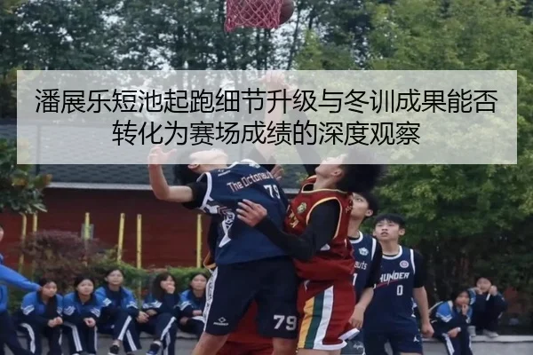 潘展乐短池起跑细节升级与冬训成果能否转化为赛场成绩的深度观察 - BSPORTS